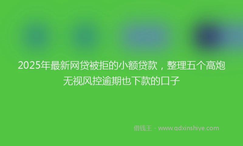 2025年最新网贷被拒的小额贷款，整理五个高炮无视风控逾期也下款的口子