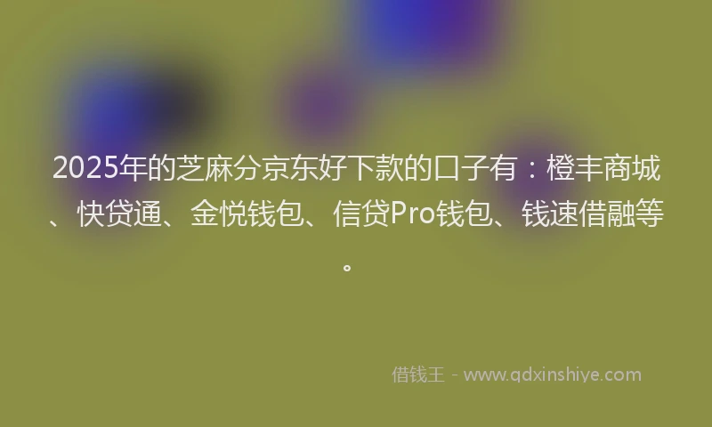 2025年的芝麻分京东好下款的口子有：橙丰商城、快贷通、金悦钱包、信贷Pro钱包、钱速借融等。