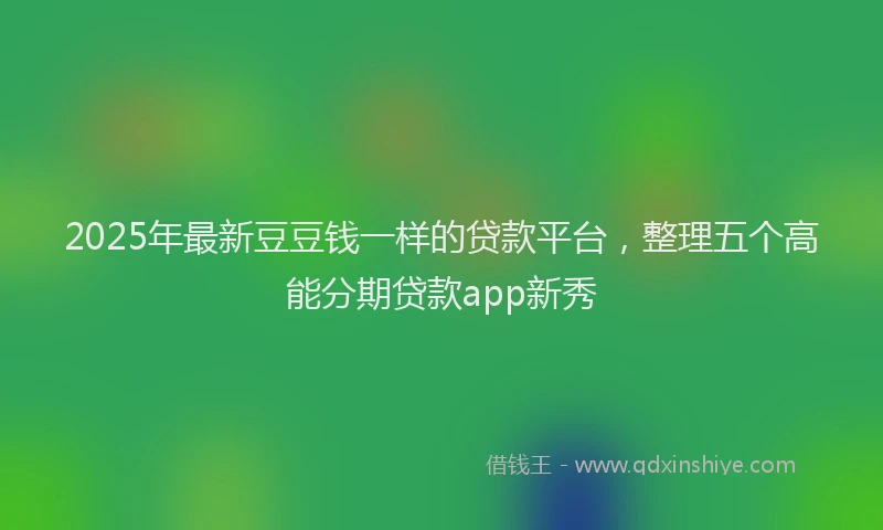 2025年最新豆豆钱一样的贷款平台，整理五个高能分期贷款app新秀