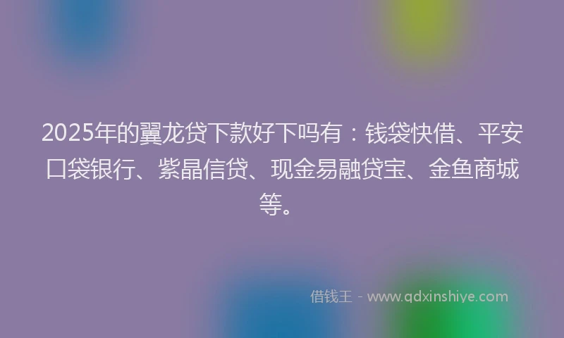 2025年的翼龙贷下款好下吗有：钱袋快借、平安口袋银行、紫晶信贷、现金易融贷宝、金鱼商城等。
