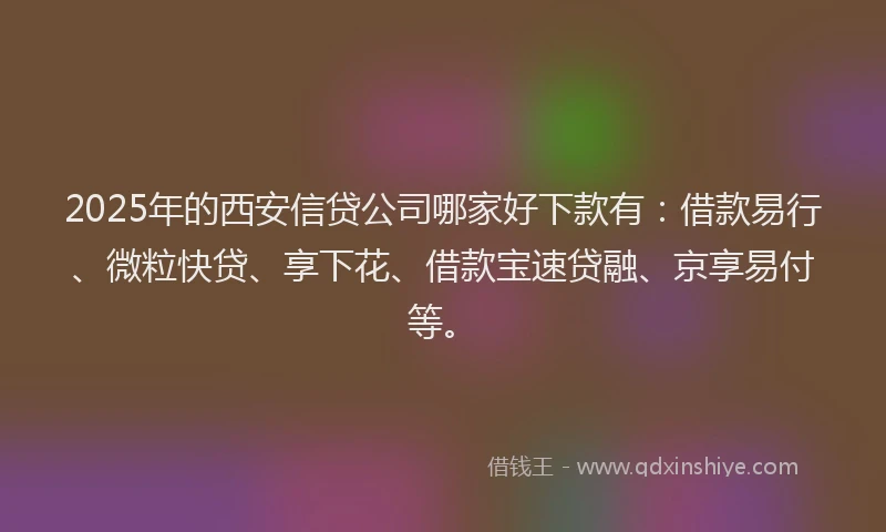 2025年的西安信贷公司哪家好下款有：借款易行、微粒快贷、享下花、借款宝速贷融、京享易付等。