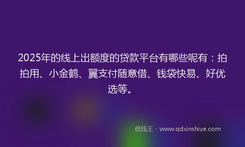2025年的线上出额度的贷款平台有哪些呢有：拍拍用、小金鹤、翼支付随意借、钱袋快易、好优选等。