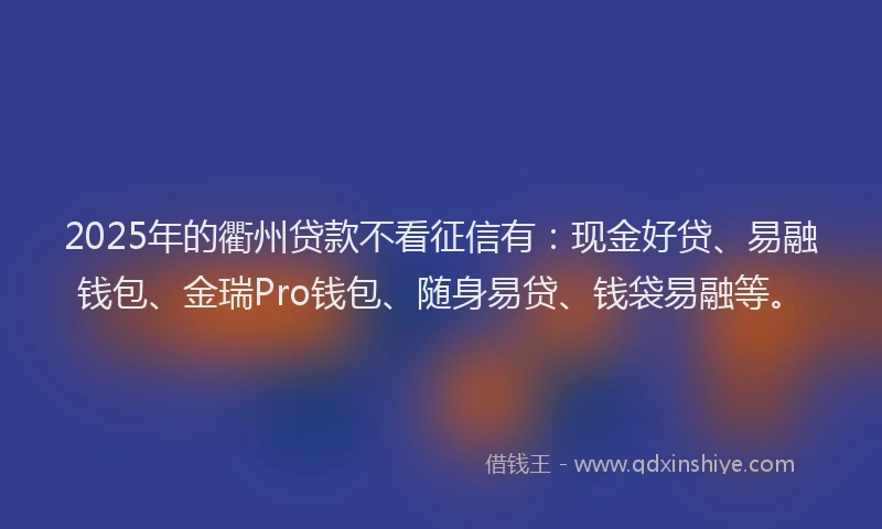 2025年的衢州贷款不看征信有：现金好贷、易融钱包、金瑞Pro钱包、随身易贷、钱袋易融等。
