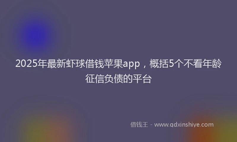 2025年最新虾球借钱苹果app，概括5个不看年龄征信负债的平台