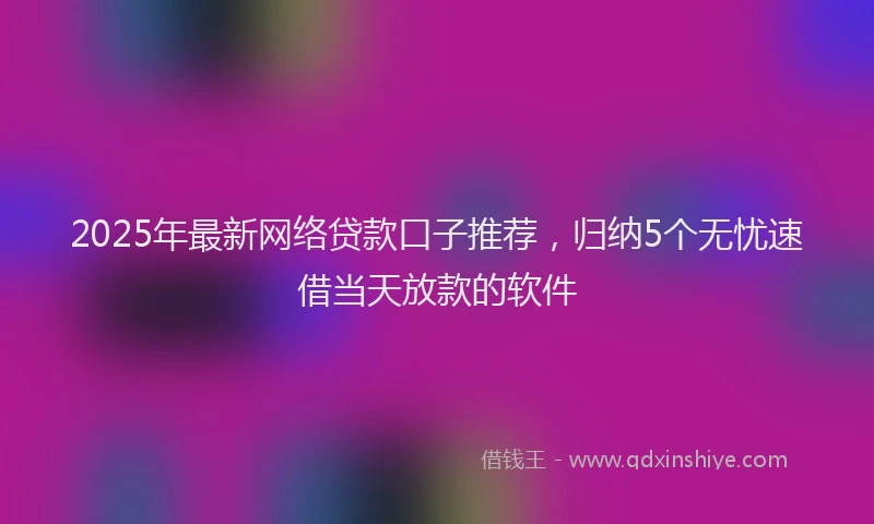 2025年最新网络贷款口子推荐，归纳5个无忧速借当天放款的软件