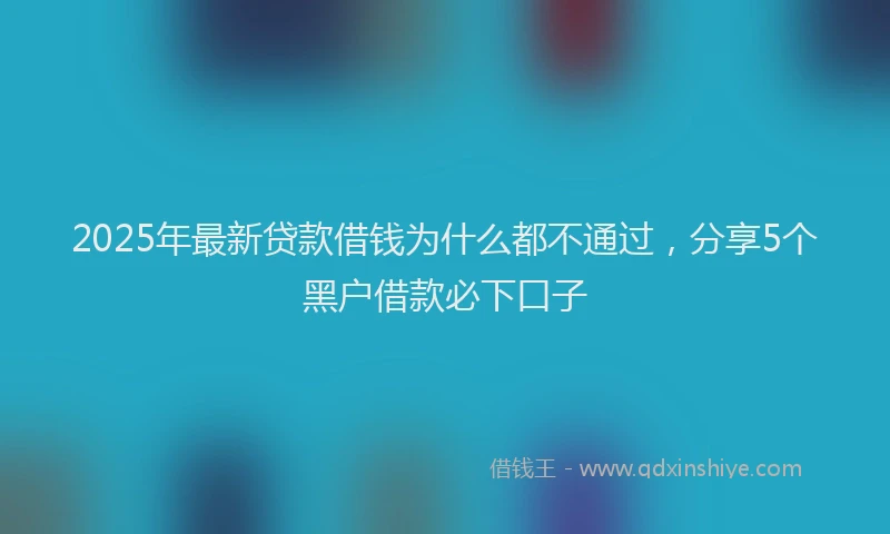 2025年最新贷款借钱为什么都不通过，分享5个黑户借款必下口子