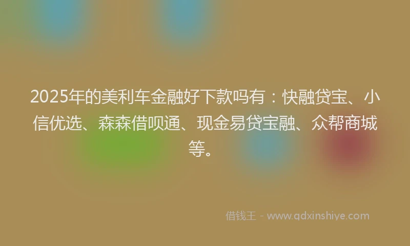 2025年的美利车金融好下款吗有：快融贷宝、小信优选、森森借呗通、现金易贷宝融、众帮商城等。