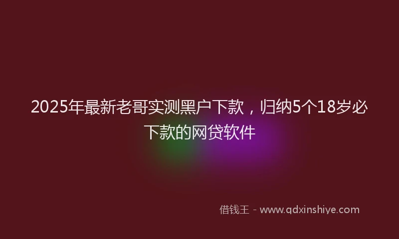 2025年最新老哥实测黑户下款，归纳5个18岁必下款的网贷软件
