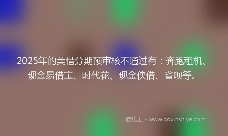 2025年的美借分期预审核不通过有：奔跑租机、现金易借宝、时代花、现金侠借、省呗等。