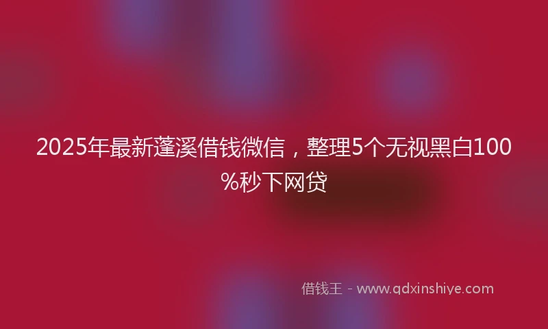 2025年最新蓬溪借钱微信，整理5个无视黑白100%秒下网贷