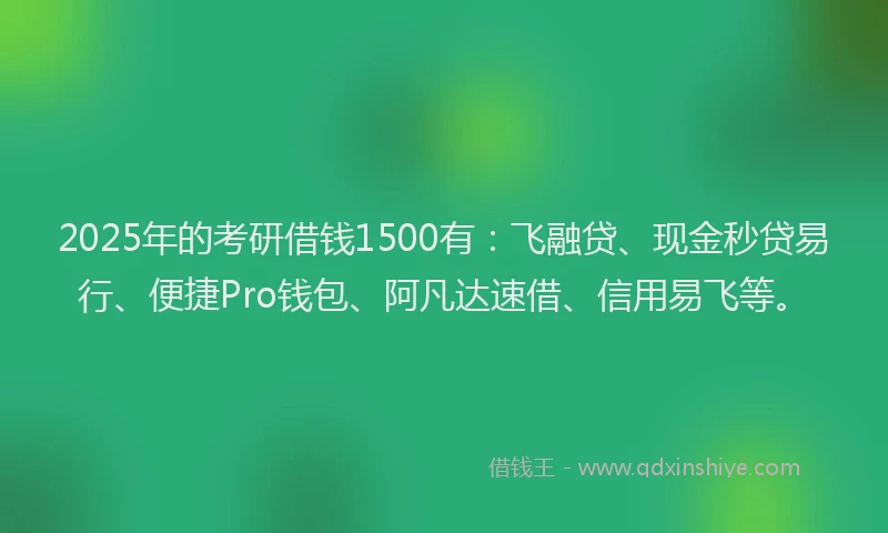2025年的考研借钱1500有：飞融贷、现金秒贷易行、便捷Pro钱包、阿凡达速借、信用易飞等。