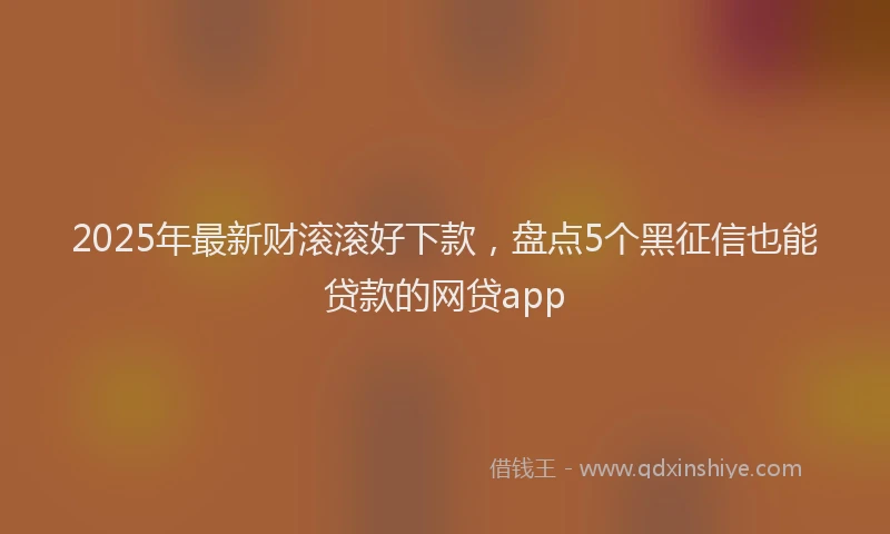 2025年最新财滚滚好下款，盘点5个黑征信也能贷款的网贷app