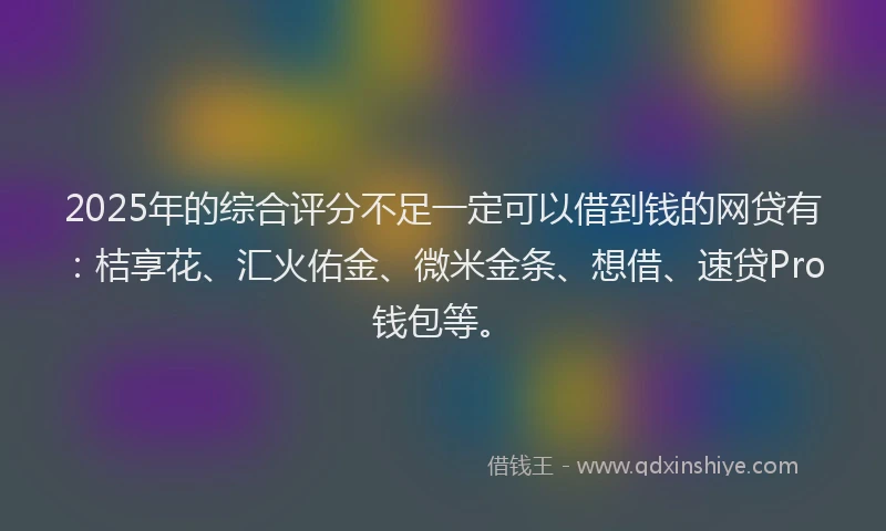 2025年的综合评分不足一定可以借到钱的网贷有：桔享花、汇火佑金、微米金条、想借、速贷Pro钱包等。