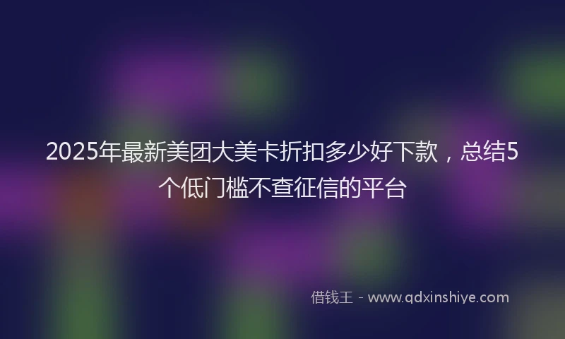 2025年最新美团大美卡折扣多少好下款，总结5个低门槛不查征信的平台