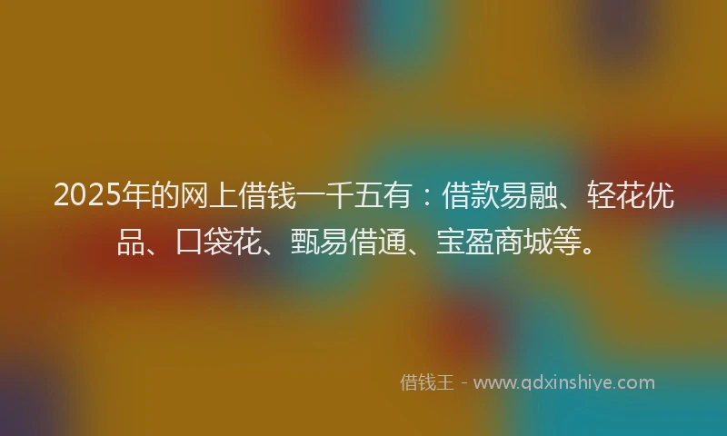2025年的网上借钱一千五有：借款易融、轻花优品、口袋花、甄易借通、宝盈商城等。