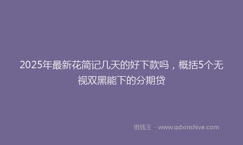 2025年最新花简记几天的好下款吗,概括5个无视双黑能下的分期贷