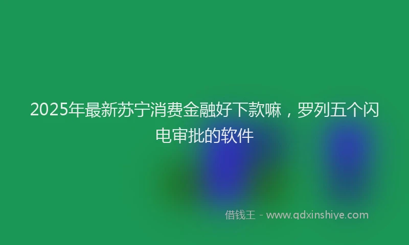 2025年最新苏宁消费金融好下款嘛，罗列五个闪电审批的软件