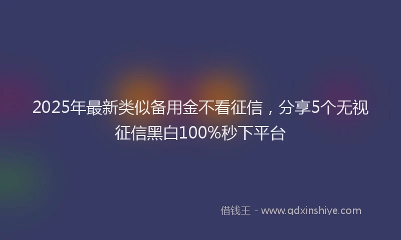 2025年最新类似备用金不看征信，分享5个无视征信黑白100%秒下平台