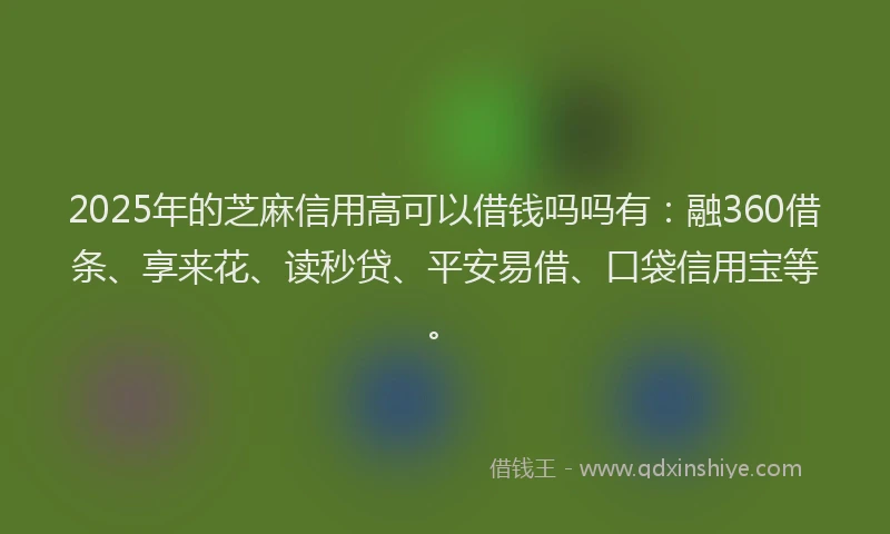 2025年的芝麻信用高可以借钱吗吗有：融360借条、享来花、读秒贷、平安易借、口袋信用宝等。