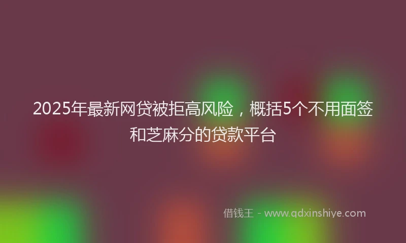 2025年最新网贷被拒高风险，概括5个不用面签和芝麻分的贷款平台