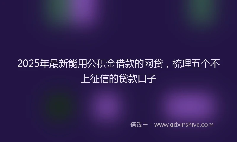 2025年最新能用公积金借款的网贷，梳理五个不上征信的贷款口子
