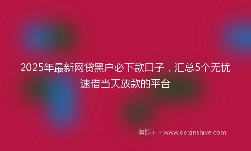 2025年最新网贷黑户必下款口子，汇总5个无忧速借当天放款的平台