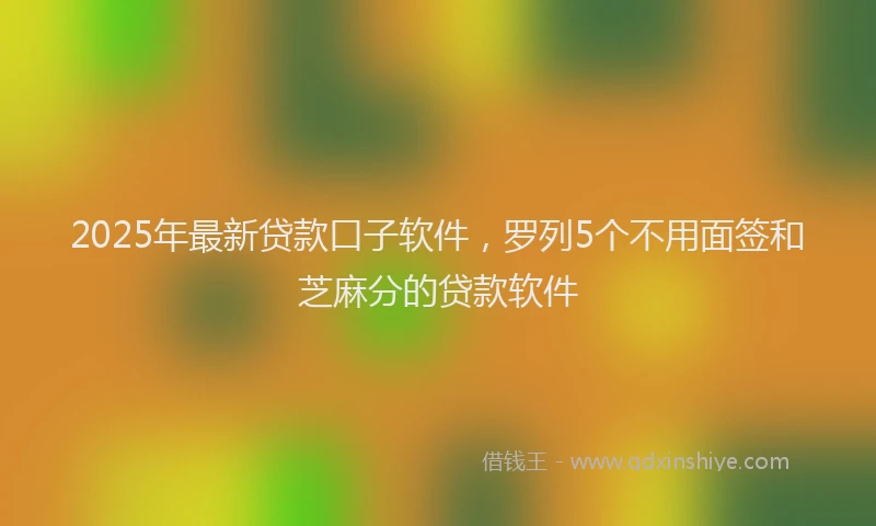 2025年最新贷款口子软件，罗列5个不用面签和芝麻分的贷款软件