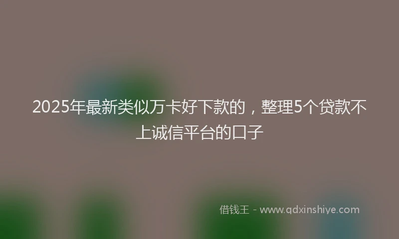 2025年最新类似万卡好下款的，整理5个贷款不上诚信平台的口子
