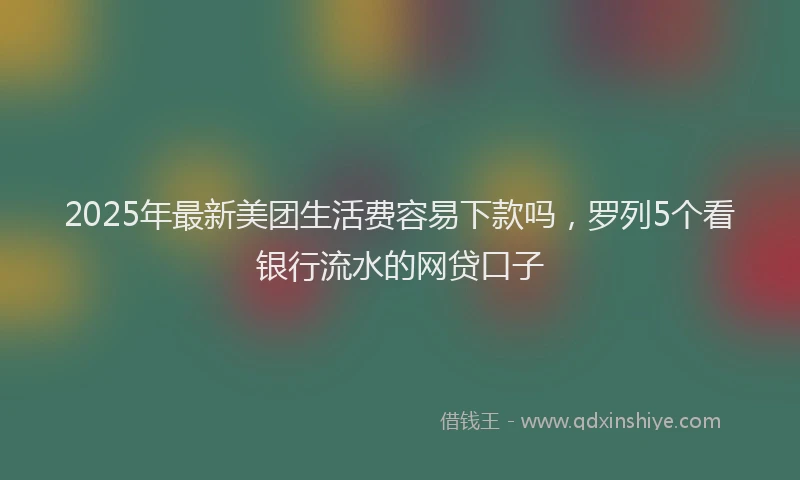 2025年最新美团生活费容易下款吗，罗列5个看银行流水的网贷口子