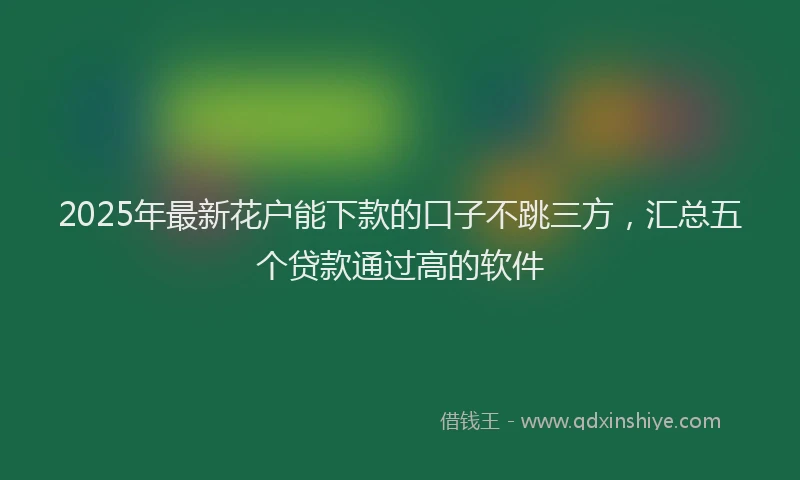 2025年最新花户能下款的口子不跳三方，汇总五个贷款通过高的软件