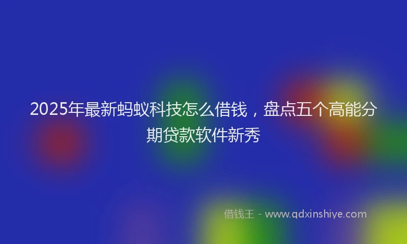 2025年最新蚂蚁科技怎么借钱，盘点五个高能分期贷款软件新秀