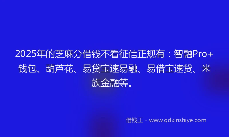2025年的芝麻分借钱不看征信正规有：智融Pro+钱包、葫芦花、易贷宝速易融、易借宝速贷、米族金融等。