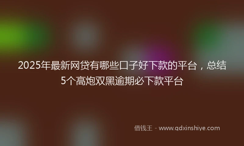 2025年最新网贷有哪些口子好下款的平台，总结5个高炮双黑逾期必下款平台