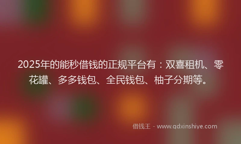 2025年的能秒借钱的正规平台有：双喜租机、零花罐、多多钱包、全民钱包、柚子分期等。