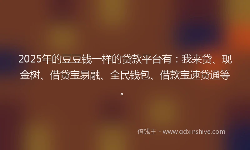 2025年的豆豆钱一样的贷款平台有：我来贷、现金树、借贷宝易融、全民钱包、借款宝速贷通等。