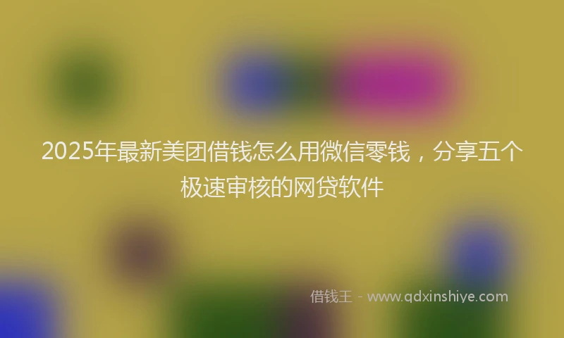 2025年最新美团借钱怎么用微信零钱，分享五个极速审核的网贷软件