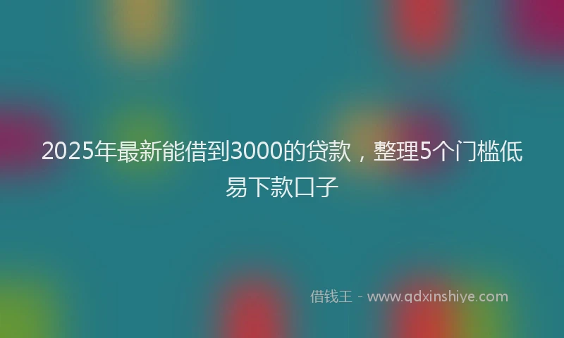 2025年最新能借到3000的贷款，整理5个门槛低易下款口子