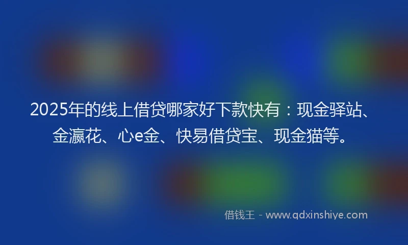 2025年的线上借贷哪家好下款快有：现金驿站、金瀛花、心e金、快易借贷宝、现金猫等。