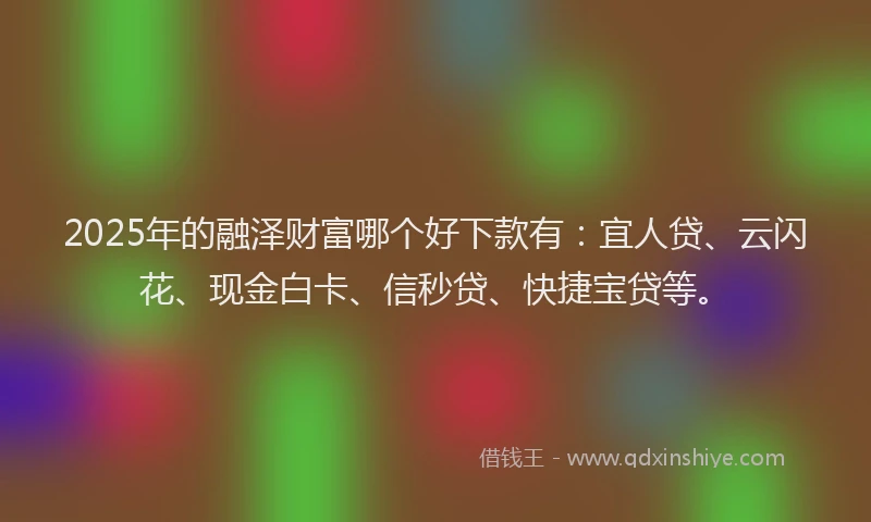2025年的融泽财富哪个好下款有：宜人贷、云闪花、现金白卡、信秒贷、快捷宝贷等。