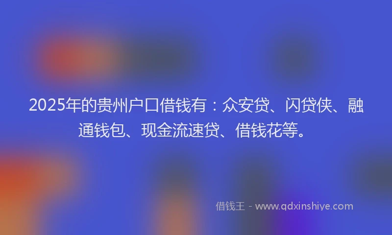 2025年的贵州户口借钱有：众安贷、闪贷侠、融通钱包、现金流速贷、借钱花等。