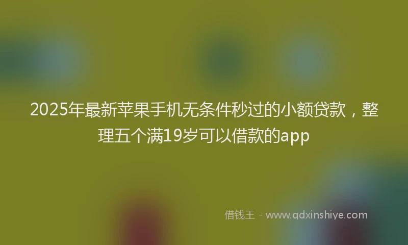 2025年最新苹果手机无条件秒过的小额贷款，整理五个满19岁可以借款的app