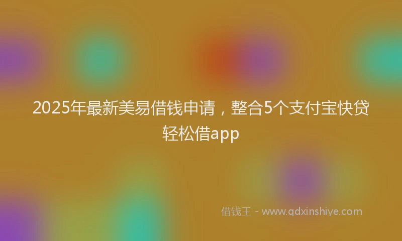 2025年最新美易借钱申请，整合5个支付宝快贷轻松借app