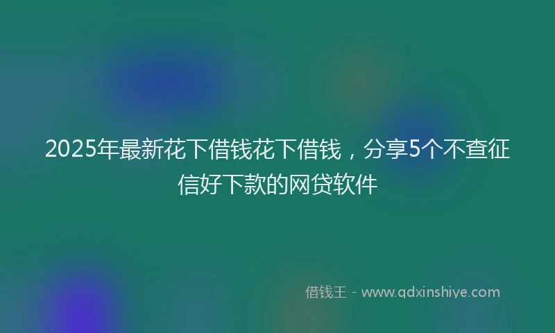 2025年最新花下借钱花下借钱，分享5个不查征信好下款的网贷软件