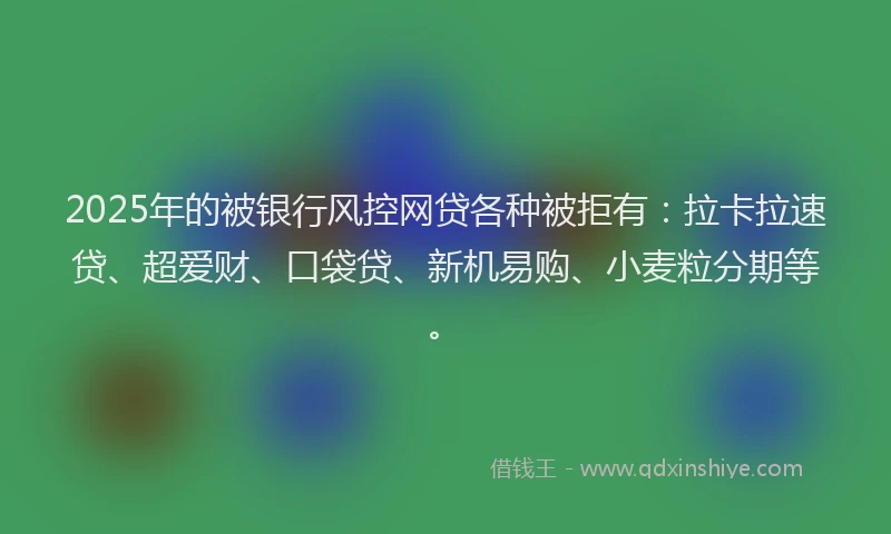 2025年的被银行风控网贷各种被拒有：拉卡拉速贷、超爱财、口袋贷、新机易购、小麦粒分期等。