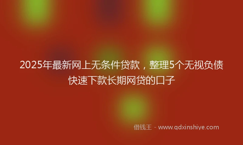 2025年最新网上无条件贷款，整理5个无视负债快速下款长期网贷的口子