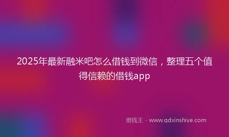 2025年最新融米吧怎么借钱到微信，整理五个值得信赖的借钱app
