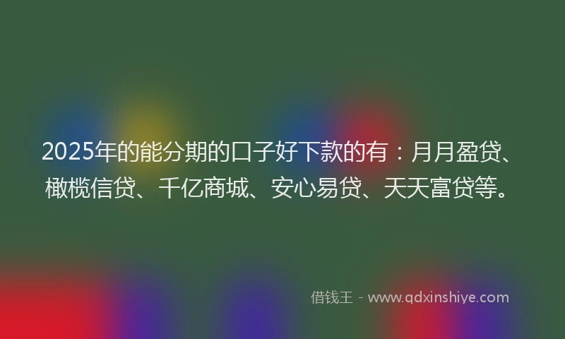 2025年的能分期的口子好下款的有：月月盈贷、橄榄信贷、千亿商城、安心易贷、天天富贷等。