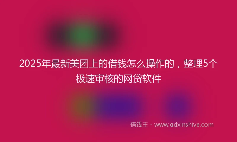2025年最新美团上的借钱怎么操作的，整理5个极速审核的网贷软件