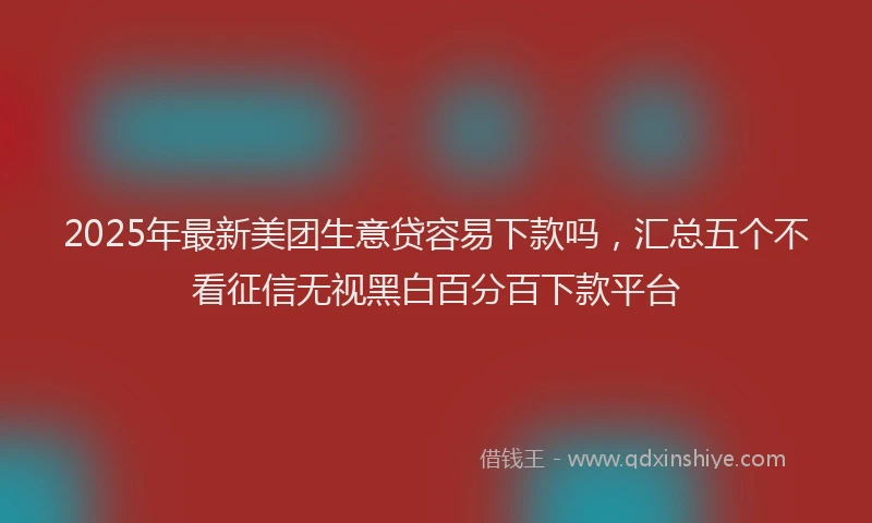 2025年最新美团生意贷容易下款吗，汇总五个不看征信无视黑白百分百下款平台