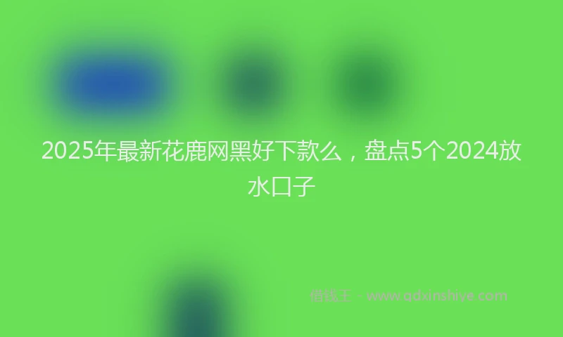 2025年最新花鹿网黑好下款么，盘点5个2024放水口子